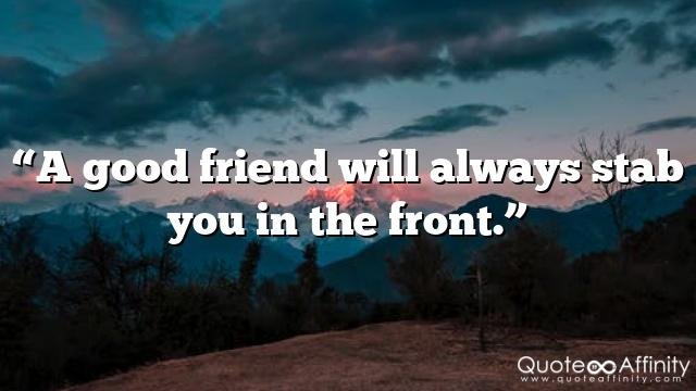 “A good friend will always stab you in the front.”