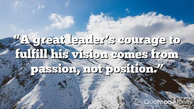 “A great leader’s courage to fulfill his vision comes from passion, not position.”