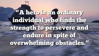 “A hero is an ordinary individual who finds the strength to persevere and endure in spite of overwhelming obstacles.”
