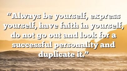 “Always be yourself, express yourself, have faith in yourself, do not go out and look for a successful personality and duplicate it.”