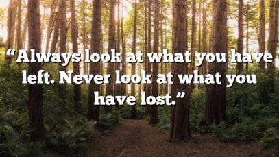 “Always look at what you have left. Never look at what you have lost.”