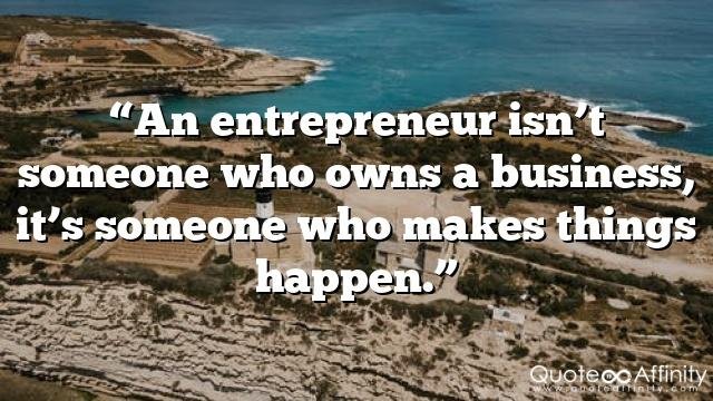 “An entrepreneur isn’t someone who owns a business, it’s someone who makes things happen.”
