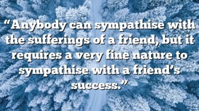“Anybody can sympathise with the sufferings of a friend, but it requires a very fine nature to sympathise with a friend’s success.”