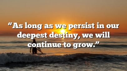 “As long as we persist in our deepest destiny, we will continue to grow.”