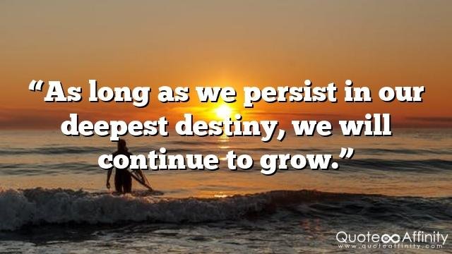“As long as we persist in our deepest destiny, we will continue to grow.”