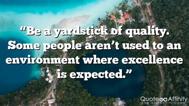 “Be a yardstick of quality. Some people aren’t used to an environment where excellence is expected.”