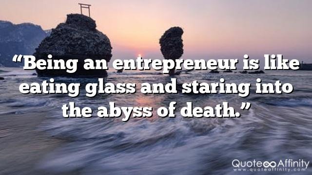 “Being an entrepreneur is like eating glass and staring into the abyss of death.”