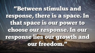 “Between stimulus and response, there is a space. In that space is our power to choose our response. In our response lies our growth and our freedom.”