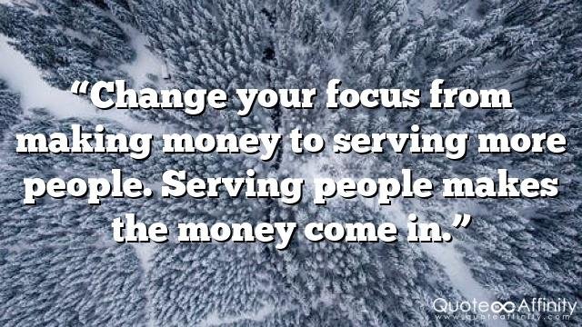 “Change your focus from making money to serving more people. Serving people makes the money come in.”