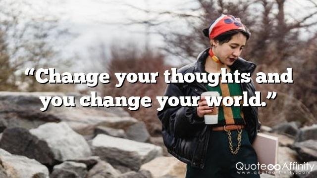 “Change your thoughts and you change your world.”