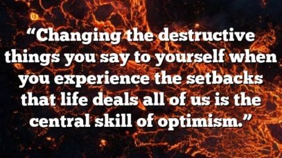 “Changing the destructive things you say to yourself when you experience the setbacks that life deals all of us is the central skill of optimism.”