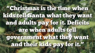 “Christmas is the time when kids tell Santa what they want and adults pay for it. Deficits are when adults tell government what they want and their kids pay for it.”