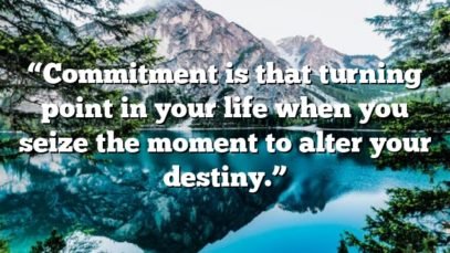 “Commitment is that turning point in your life when you seize the moment to alter your destiny.”