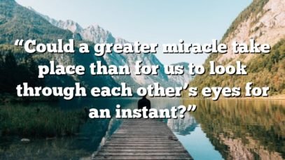 “Could a greater miracle take place than for us to look through each other’s eyes for an instant?”