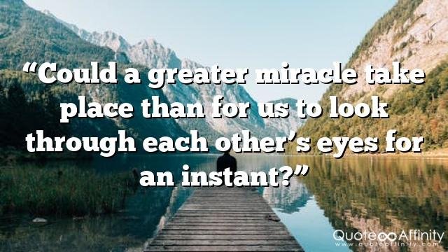 “Could a greater miracle take place than for us to look through each other’s eyes for an instant?”