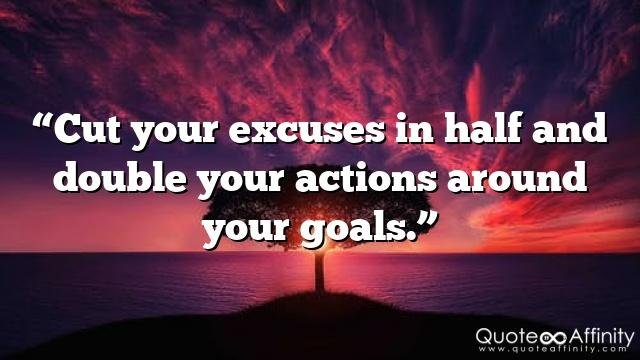 “Cut your excuses in half and double your actions around your goals.”