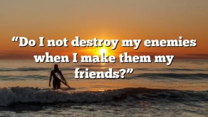 “Do I not destroy my enemies when I make them my friends?”