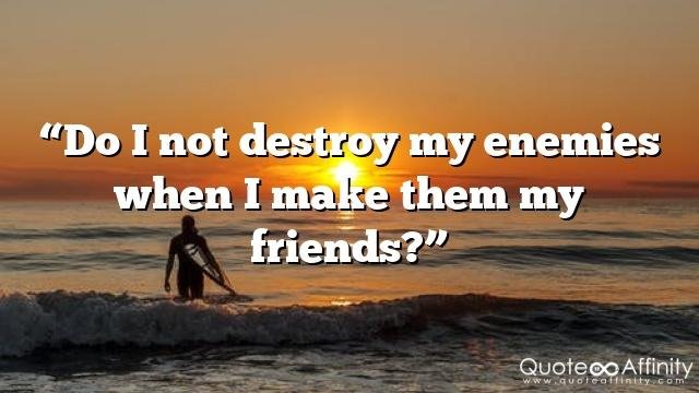 “Do I not destroy my enemies when I make them my friends?”