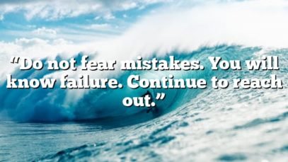 “Do not fear mistakes. You will know failure. Continue to reach out.”