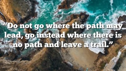 “Do not go where the path may lead, go instead where there is no path and leave a trail.”