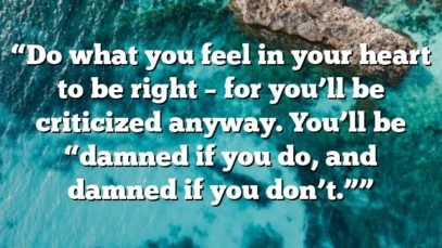 “Do what you feel in your heart to be right – for you’ll be criticized anyway. You’ll be “damned if you do, and damned if you don’t.””