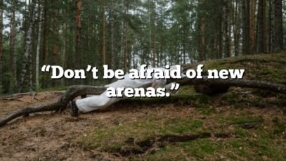 “Don’t be afraid of new arenas.”