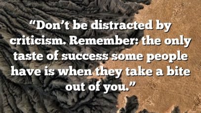 “Don’t be distracted by criticism. Remember: the only taste of success some people have is when they take a bite out of you.”