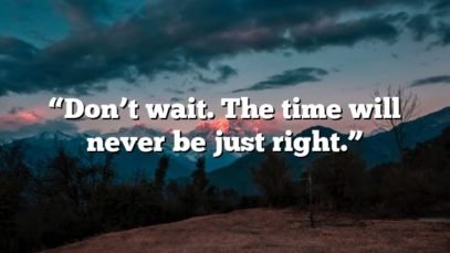 “Don’t wait. The time will never be just right.”