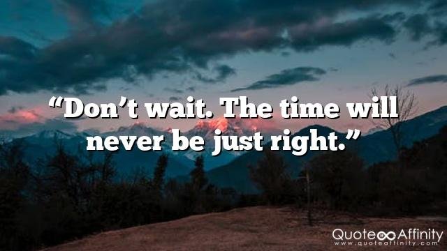 “Don’t wait. The time will never be just right.”