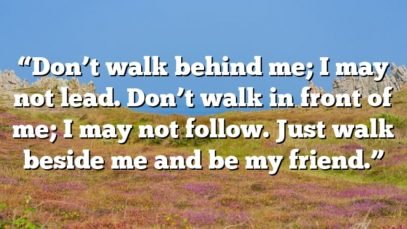 “Don’t walk behind me; I may not lead. Don’t walk in front of me; I may not follow. Just walk beside me and be my friend.”