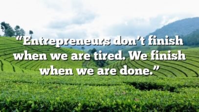 “Entrepreneurs don’t finish when we are tired. We finish when we are done.”