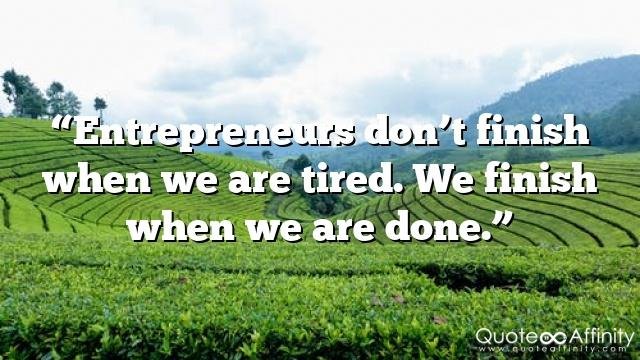 “Entrepreneurs don’t finish when we are tired. We finish when we are done.”