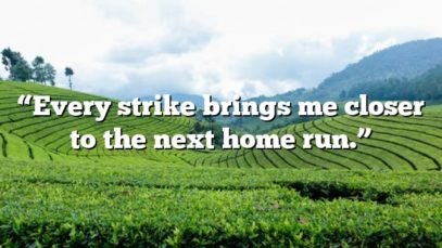 “Every strike brings me closer to the next home run.”