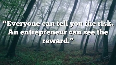 “Everyone can tell you the risk. An entrepreneur can see the reward.”