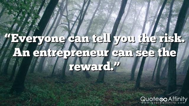 “Everyone can tell you the risk. An entrepreneur can see the reward.”