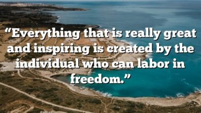 “Everything that is really great and inspiring is created by the individual who can labor in freedom.”