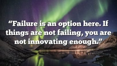 “Failure is an option here. If things are not failing, you are not innovating enough.”