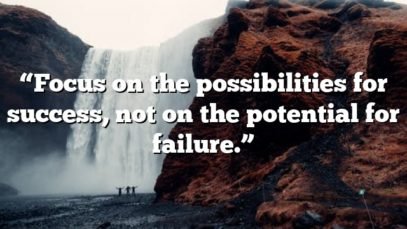 “Focus on the possibilities for success, not on the potential for failure.”