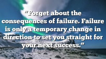 “Forget about the consequences of failure. Failure is only a temporary change in direction to set you straight for your next success.”
