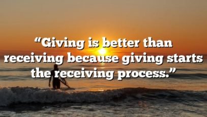 “Giving is better than receiving because giving starts the receiving process.”