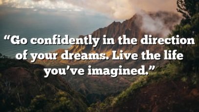“Go confidently in the direction of your dreams. Live the life you’ve imagined.”