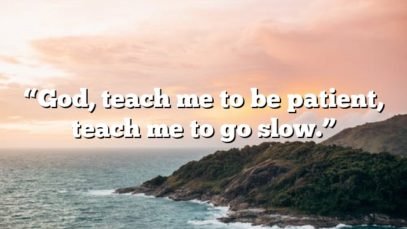 “God, teach me to be patient, teach me to go slow.”