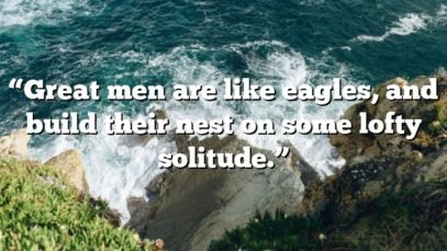 “Great men are like eagles, and build their nest on some lofty solitude.”