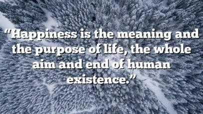 “Happiness is the meaning and the purpose of life, the whole aim and end of human existence.”