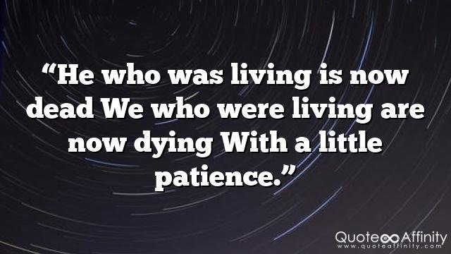“He who was living is now dead We who were living are now dying With a little patience.”