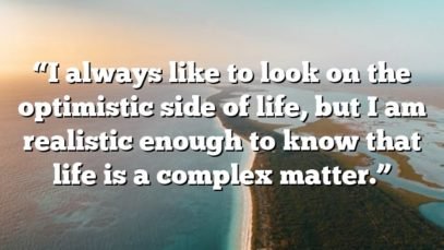 “I always like to look on the optimistic side of life, but I am realistic enough to know that life is a complex matter.”