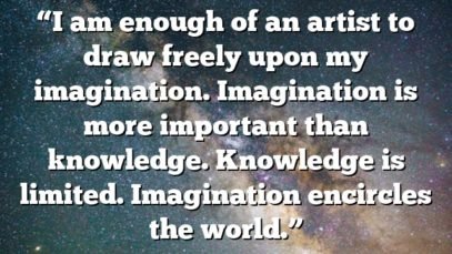 “I am enough of an artist to draw freely upon my imagination. Imagination is more important than knowledge. Knowledge is limited. Imagination encircles the world.”