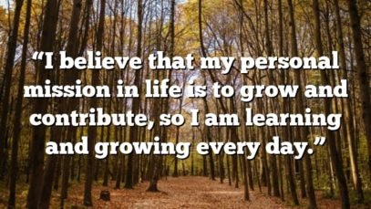 “I believe that my personal mission in life is to grow and contribute, so I am learning and growing every day.”