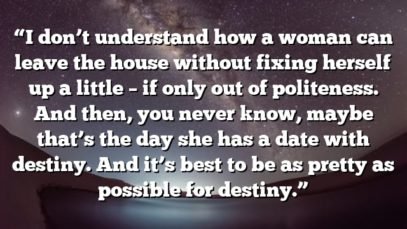 “I don’t understand how a woman can leave the house without fixing herself up a little – if only out of politeness. And then, you never know, maybe that’s the day she has a date with destiny. And it’s best to be as pretty as possible for destiny.”