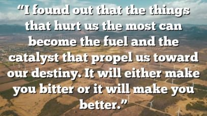 “I found out that the things that hurt us the most can become the fuel and the catalyst that propel us toward our destiny. It will either make you bitter or it will make you better.”